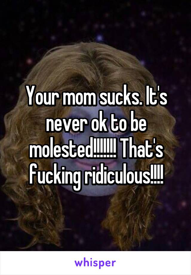 Your mom sucks. It's never ok to be molested!!!!!!! That's fucking ridiculous!!!!