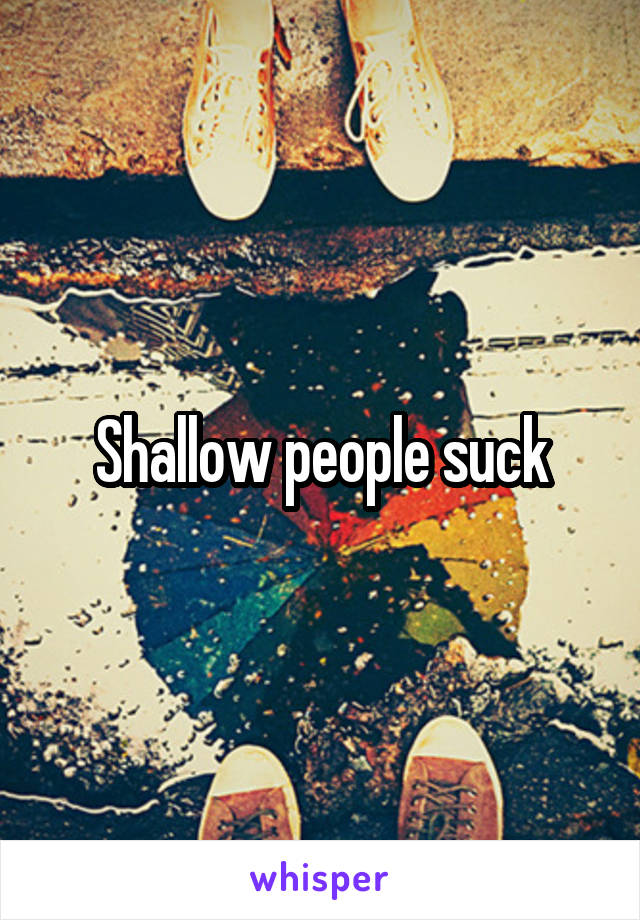 Shallow people suck