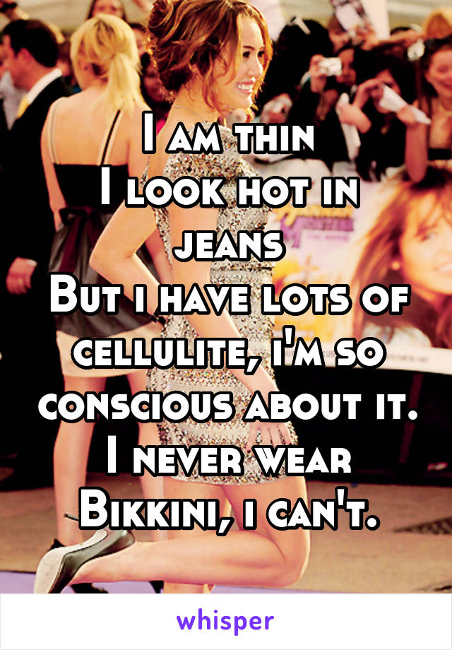 I am thin
I look hot in jeans
But i have lots of cellulite, i'm so conscious about it.
I never wear Bikkini, i can't.