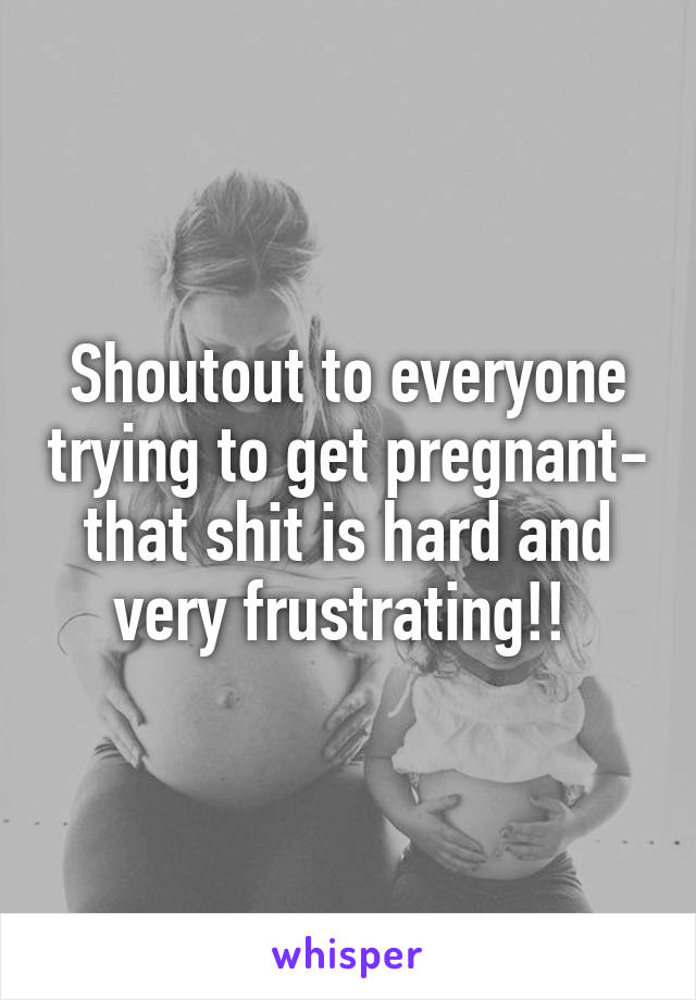 Shoutout to everyone trying to get pregnant- that shit is hard and very frustrating!! 