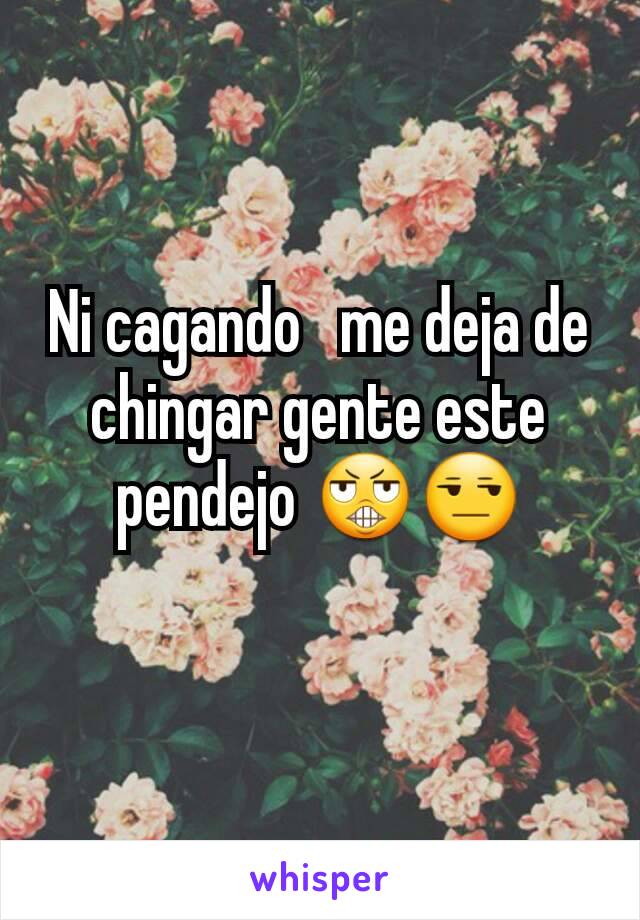 Ni cagando   me deja de chingar gente este pendejo 😬😒