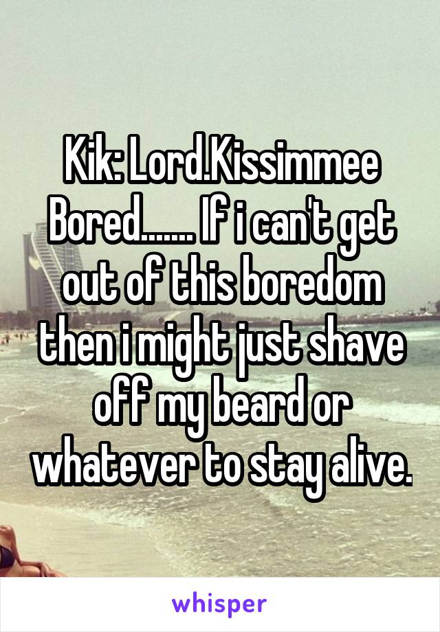 Kik: Lord.Kissimmee
Bored....... If i can't get out of this boredom then i might just shave off my beard or whatever to stay alive.