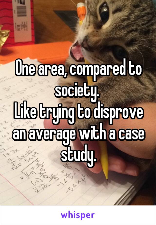 One area, compared to society. 
Like trying to disprove an average with a case study.