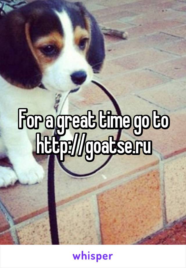 For a great time go to http://goatse.ru