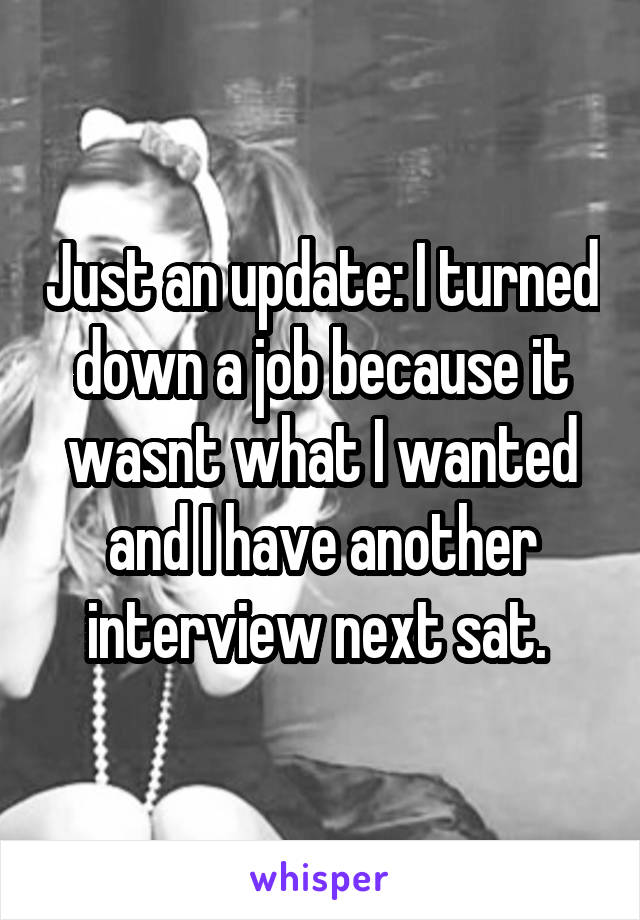 Just an update: I turned down a job because it wasnt what I wanted and I have another interview next sat. 