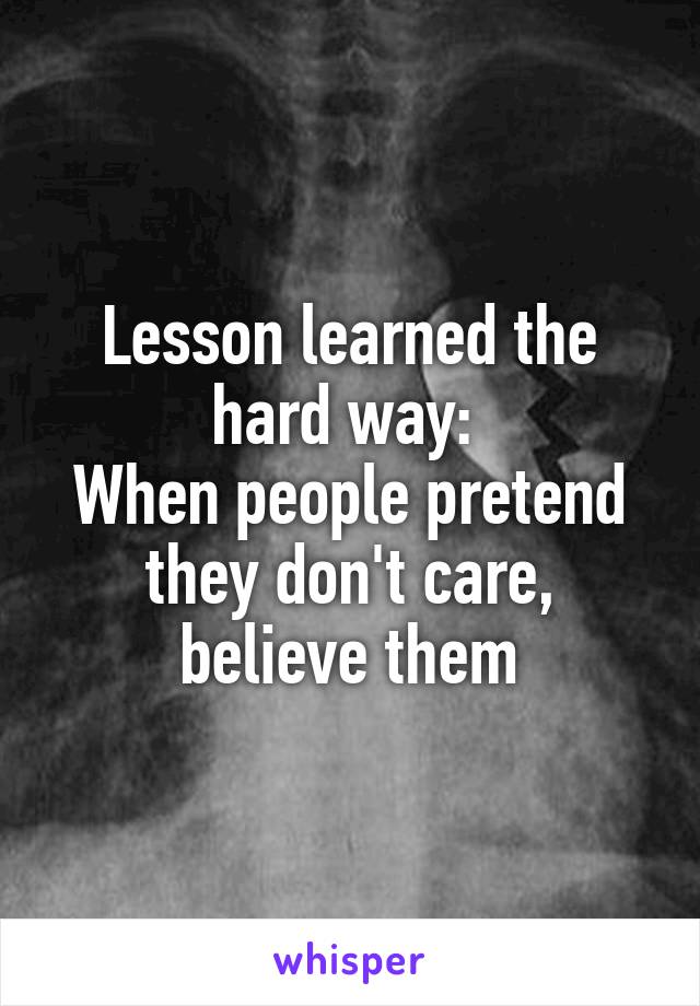 Lesson learned the hard way: 
When people pretend they don't care, believe them