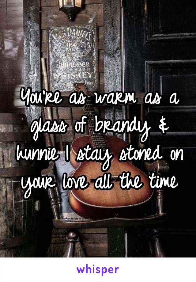 You're as warm as a glass of brandy & hunnie I stay stoned on your love all the time