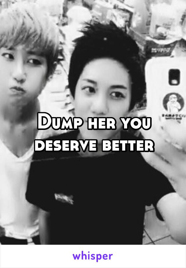 Dump her you deserve better