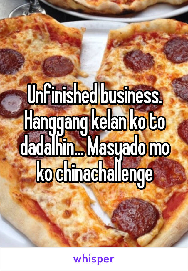 Unfinished business. Hanggang kelan ko to dadalhin... Masyado mo ko chinachallenge