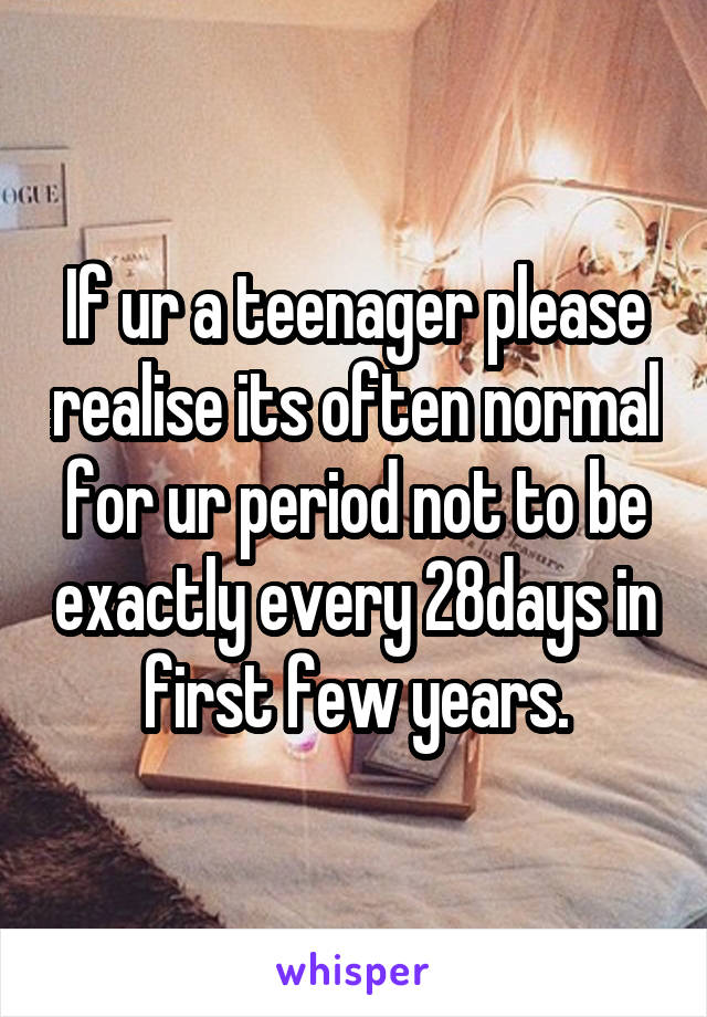 If ur a teenager please realise its often normal for ur period not to be exactly every 28days in first few years.