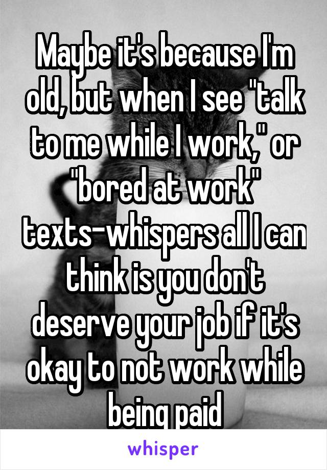 Maybe it's because I'm old, but when I see "talk to me while I work," or "bored at work" texts-whispers all I can think is you don't deserve your job if it's okay to not work while being paid