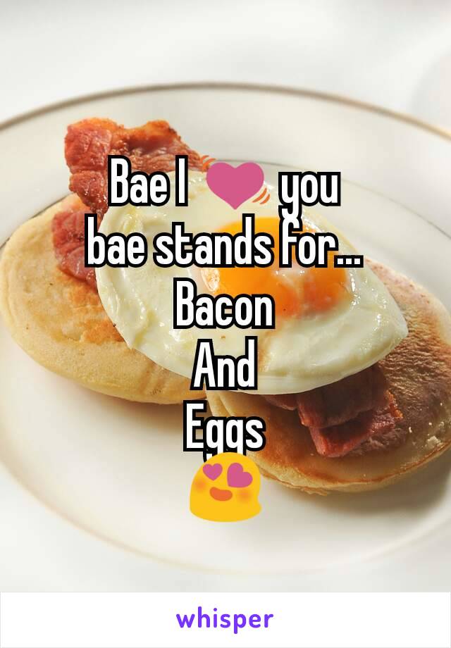 Bae I 💓 you
bae stands for...
Bacon
And
Eggs
😍