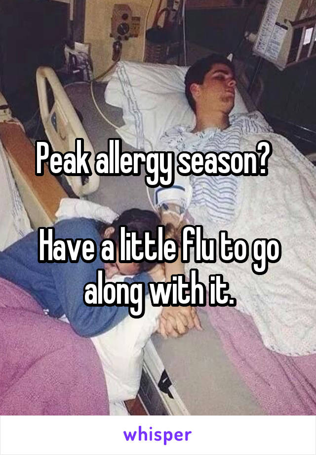 Peak allergy season?  

Have a little flu to go along with it.