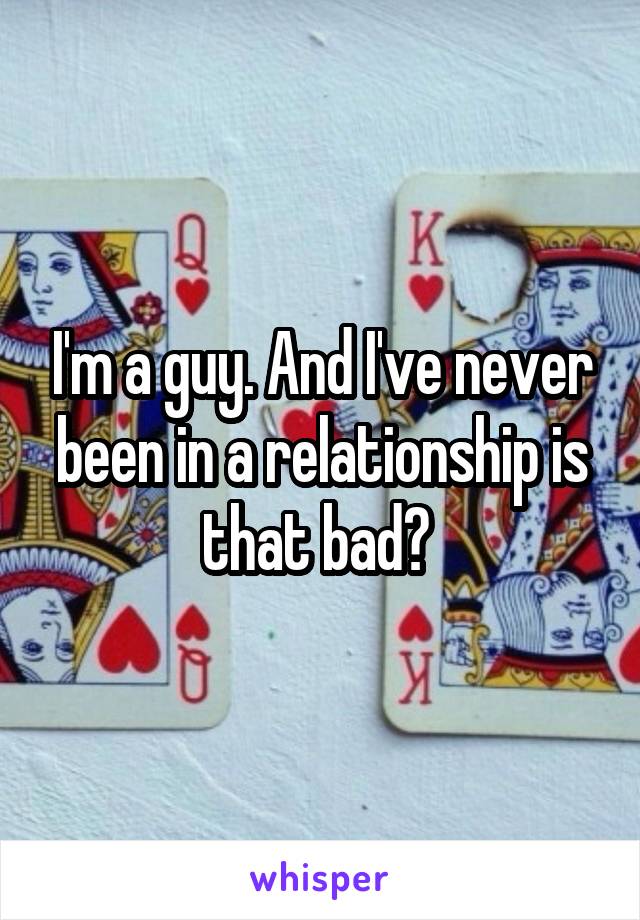 I'm a guy. And I've never been in a relationship is that bad? 