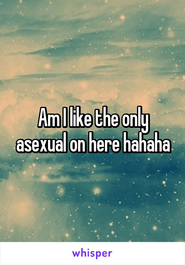 Am I like the only asexual on here hahaha