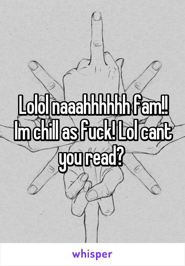 Lolol naaahhhhhh fam!! Im chill as fuck! Lol cant you read? 