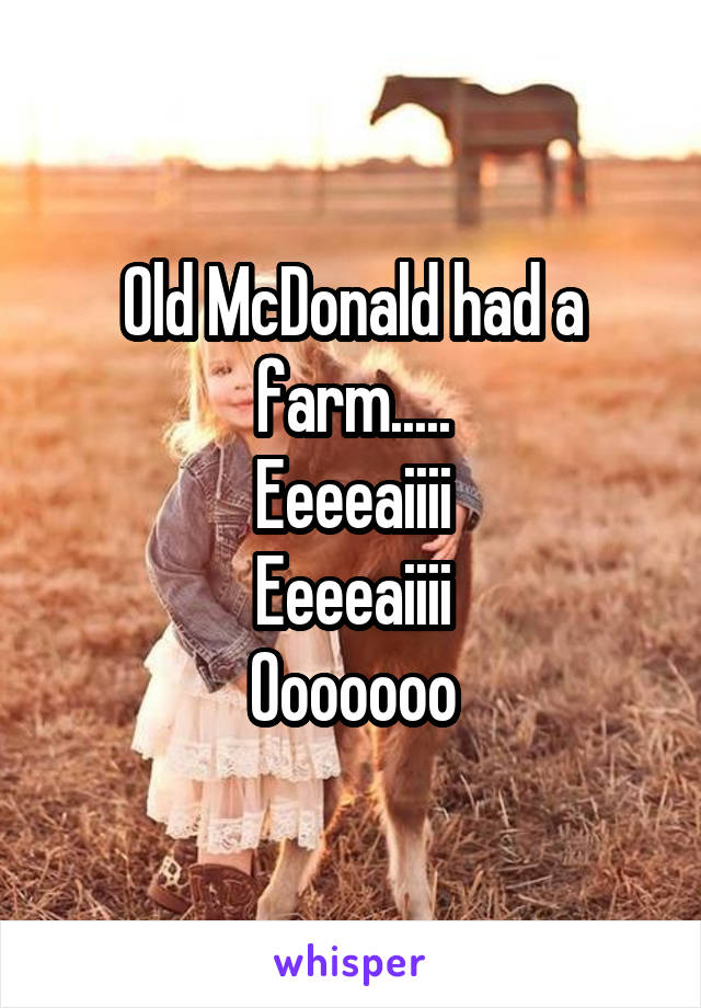 Old McDonald had a farm.....
Eeeeaiiii
Eeeeaiiii
Ooooooo