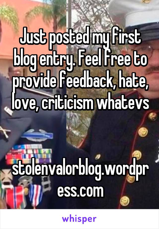 Just posted my first blog entry. Feel free to provide feedback, hate, love, criticism whatevs 

stolenvalorblog.wordpress.com