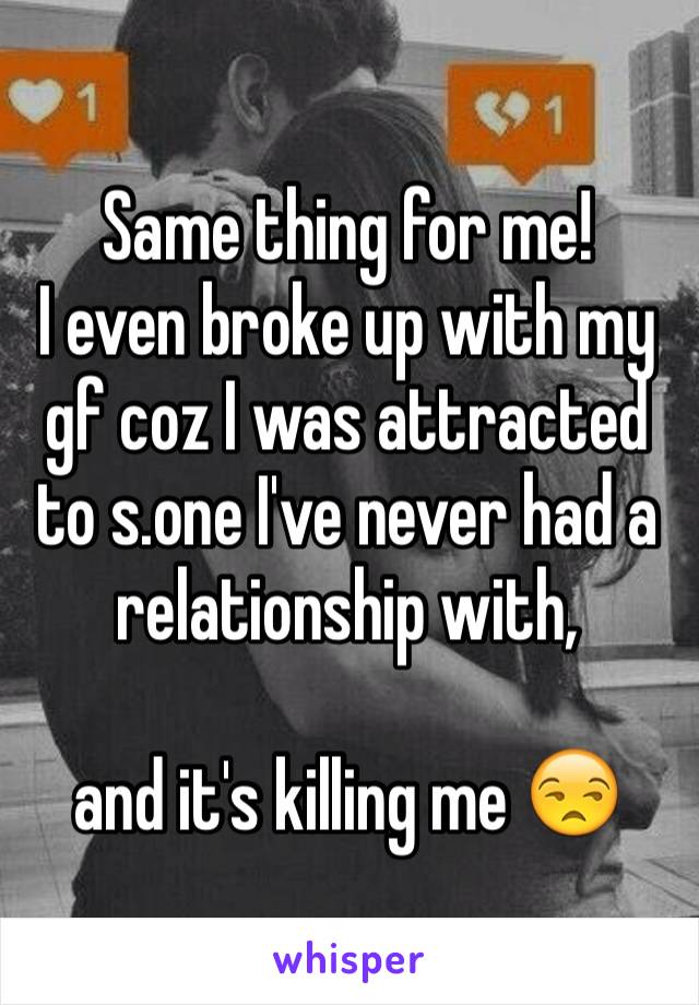 Same thing for me!
I even broke up with my gf coz I was attracted to s.one I've never had a relationship with, 

and it's killing me 😒