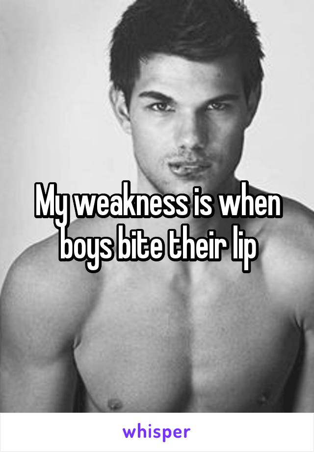 My weakness is when boys bite their lip