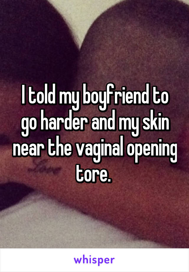 I told my boyfriend to go harder and my skin near the vaginal opening tore. 