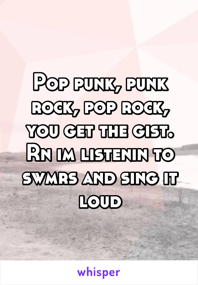 Pop punk, punk rock, pop rock, you get the gist. Rn im listenin to swmrs and sing it loud