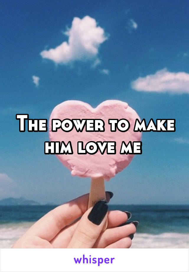 The power to make him love me 