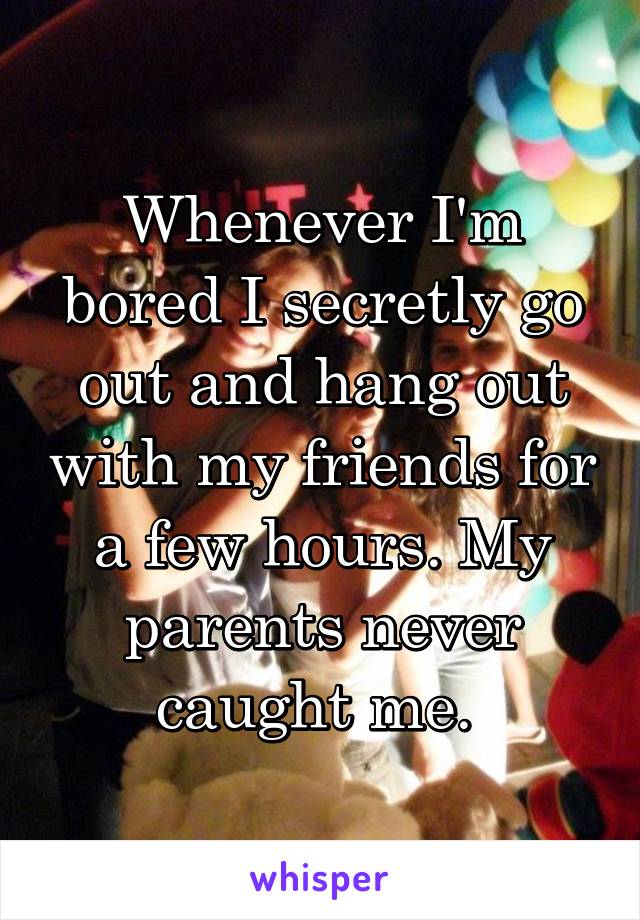 Whenever I'm bored I secretly go out and hang out with my friends for a few hours. My parents never caught me. 