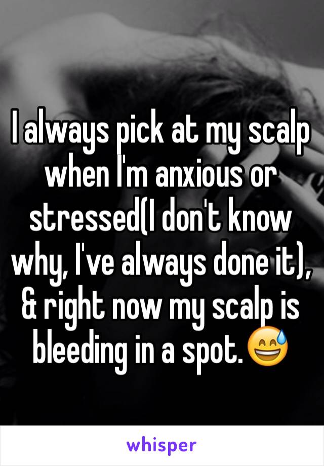 I always pick at my scalp when I'm anxious or stressed(I don't know why, I've always done it), & right now my scalp is bleeding in a spot.😅