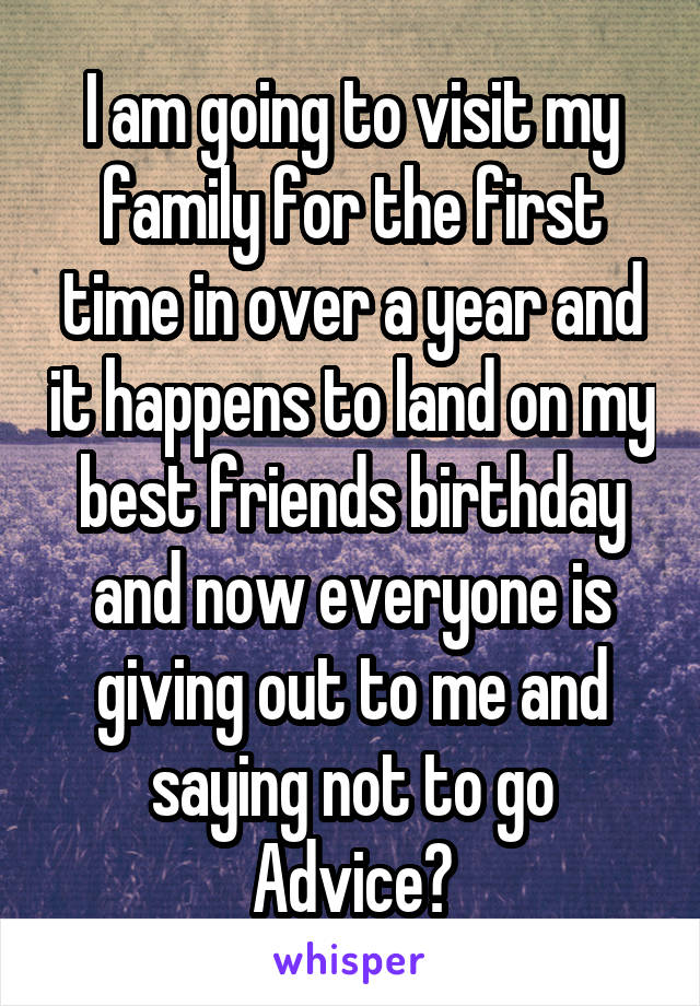 I am going to visit my family for the first time in over a year and it happens to land on my best friends birthday and now everyone is giving out to me and saying not to go
Advice?