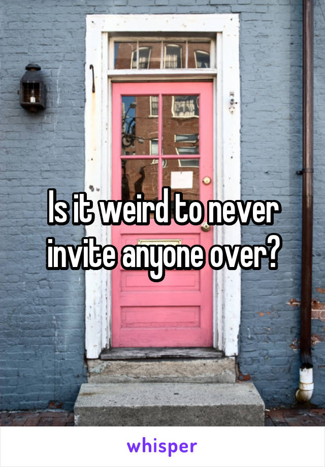 Is it weird to never invite anyone over?