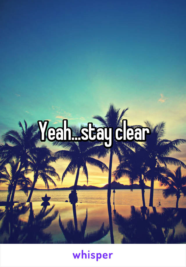 Yeah...stay clear