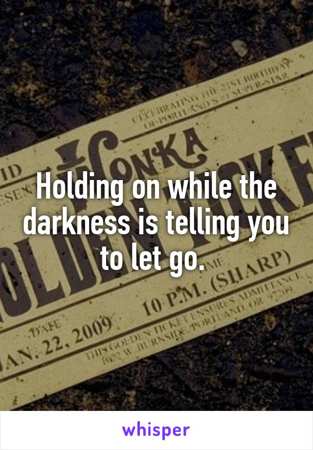 Holding on while the darkness is telling you to let go. 