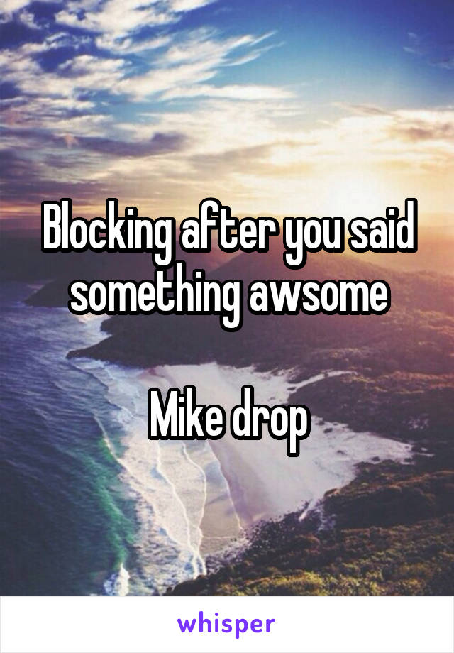 Blocking after you said something awsome

Mike drop