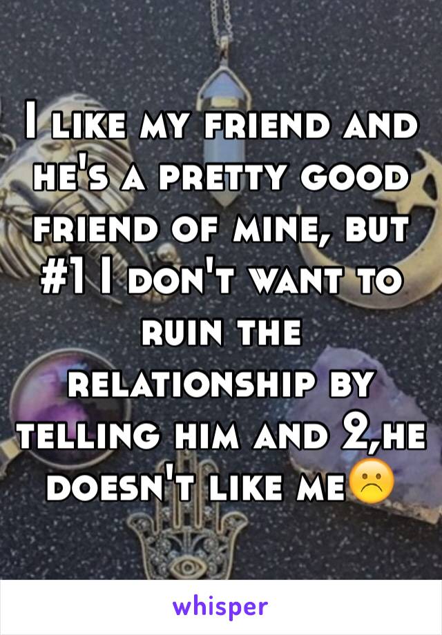 I like my friend and he's a pretty good friend of mine, but #1 I don't want to ruin the relationship by telling him and 2,he doesn't like me☹️