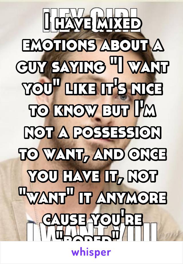 I have mixed emotions about a guy saying "I want you" like it's nice to know but I'm not a possession to want, and once you have it, not "want" it anymore cause you're "bored". 