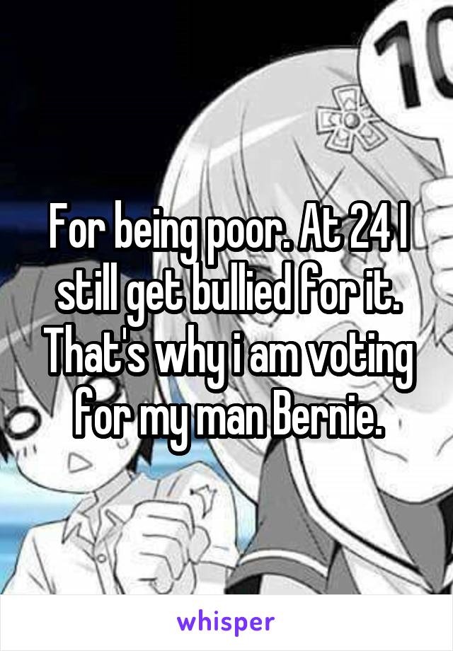 For being poor. At 24 I still get bullied for it. That's why i am voting for my man Bernie.