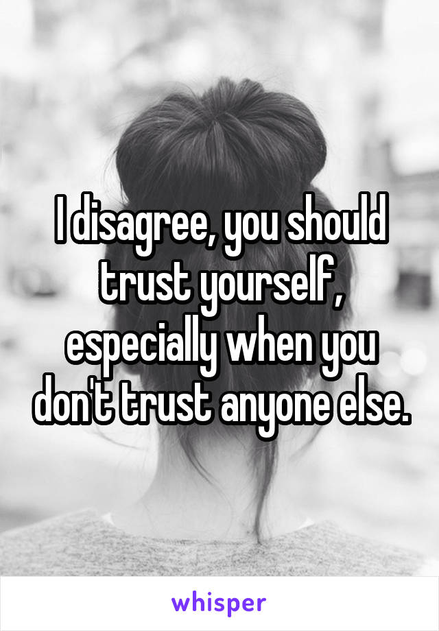 I disagree, you should trust yourself, especially when you don't trust anyone else.