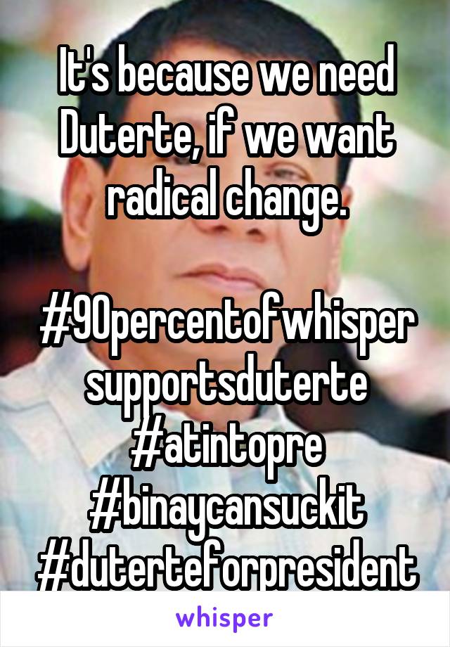 It's because we need Duterte, if we want radical change.

#90percentofwhispersupportsduterte
#atintopre
#binaycansuckit
#duterteforpresident