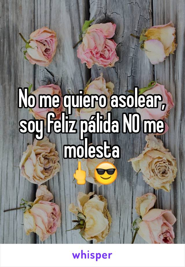 No me quiero asolear, soy feliz pálida NO me molesta 
🖕😎