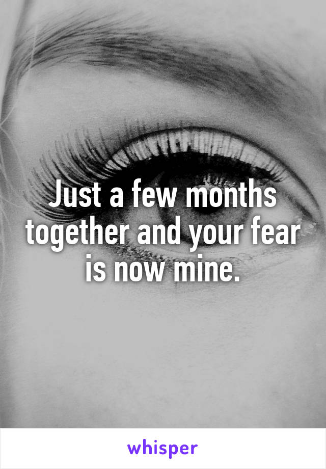 Just a few months together and your fear is now mine.