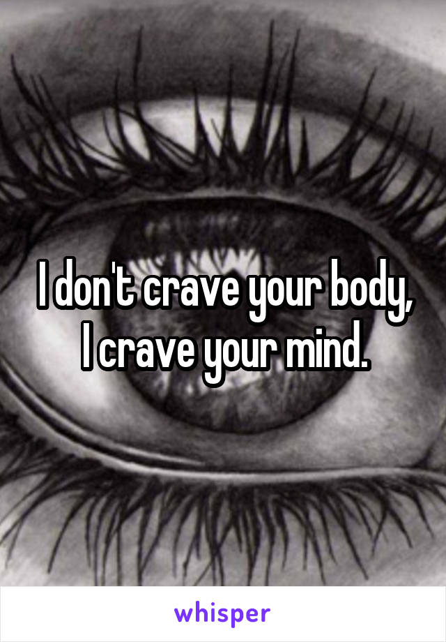 I don't crave your body, I crave your mind.