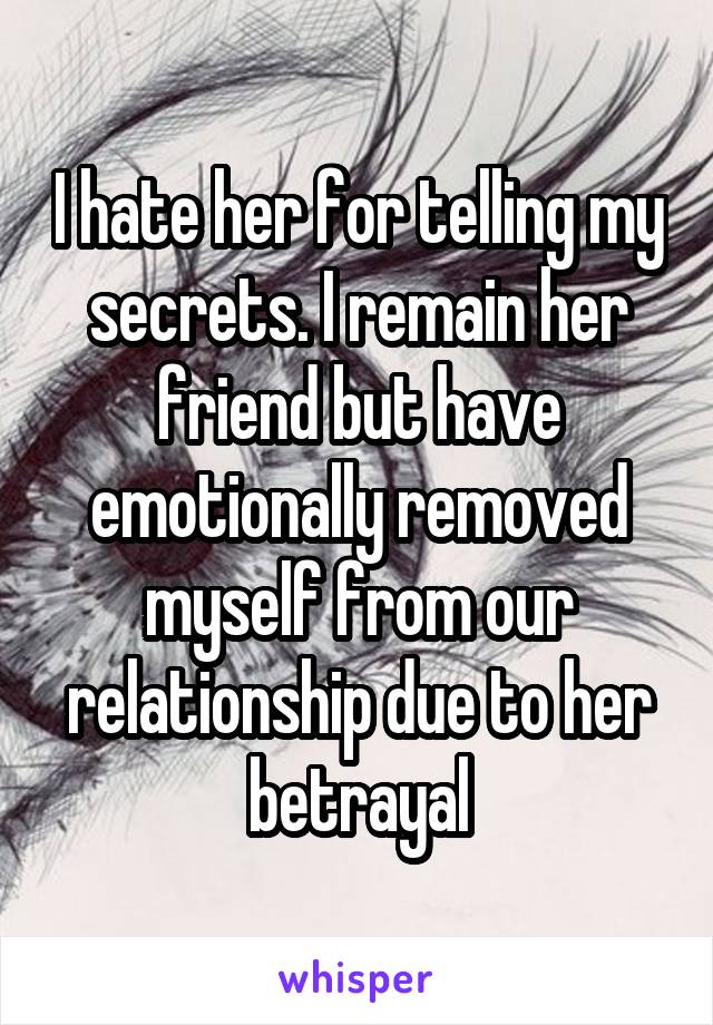 I hate her for telling my secrets. I remain her friend but have emotionally removed myself from our relationship due to her betrayal