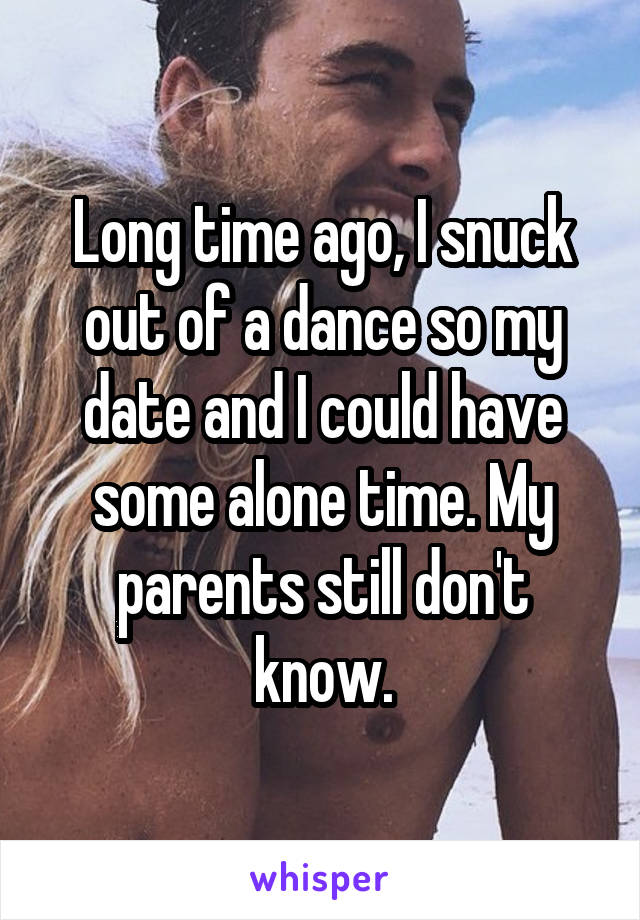 Long time ago, I snuck out of a dance so my date and I could have some alone time. My parents still don't know.