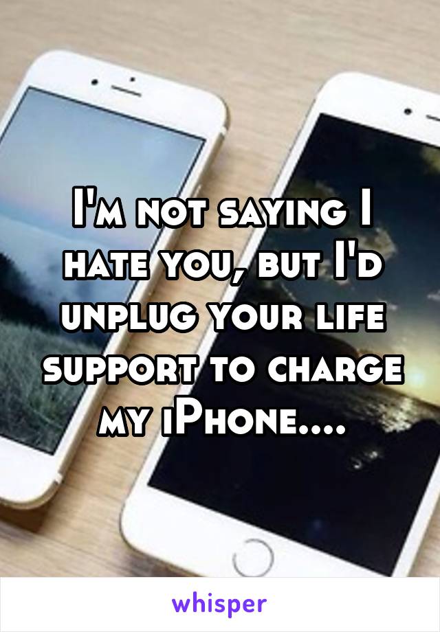 I'm not saying I hate you, but I'd unplug your life support to charge my iPhone....