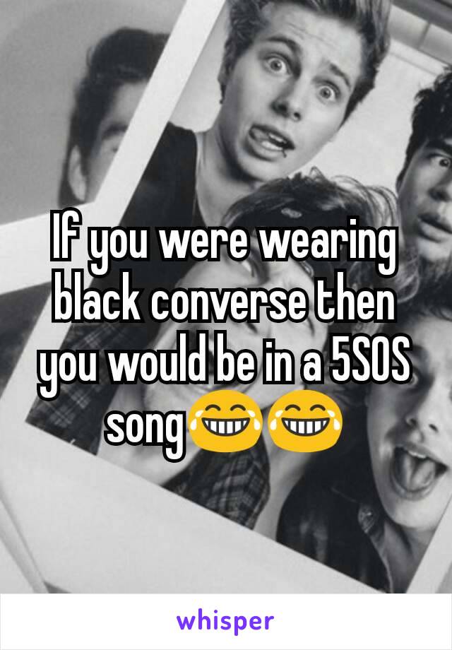 If you were wearing black converse then you would be in a 5SOS song😂😂