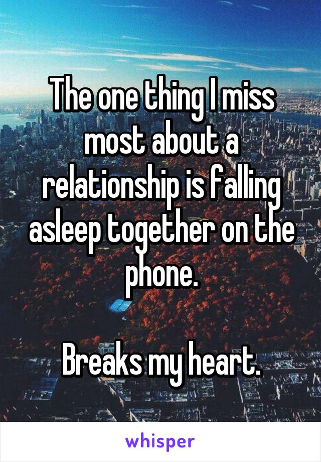 The one thing I miss most about a relationship is falling asleep together on the phone.

Breaks my heart.