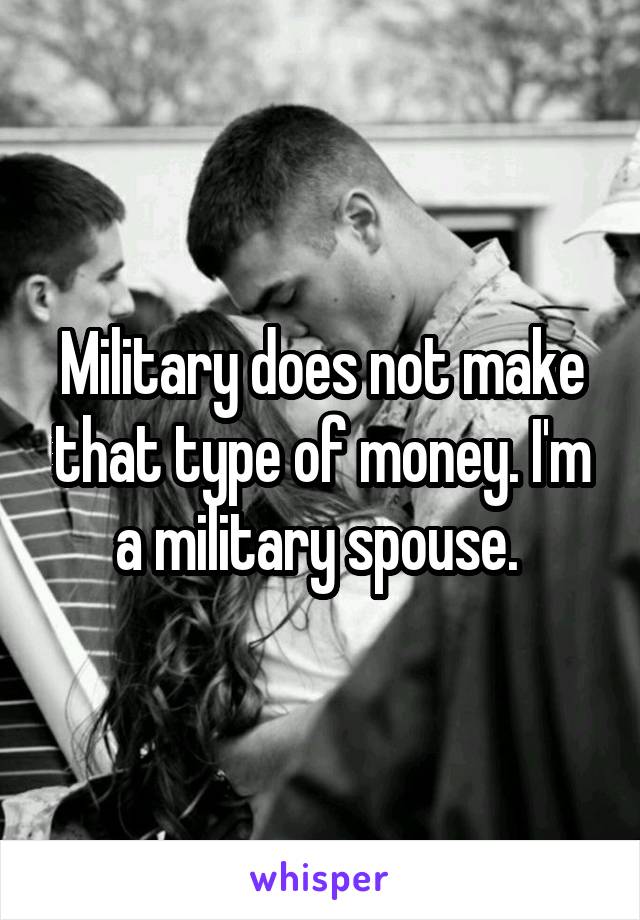 Military does not make that type of money. I'm a military spouse. 