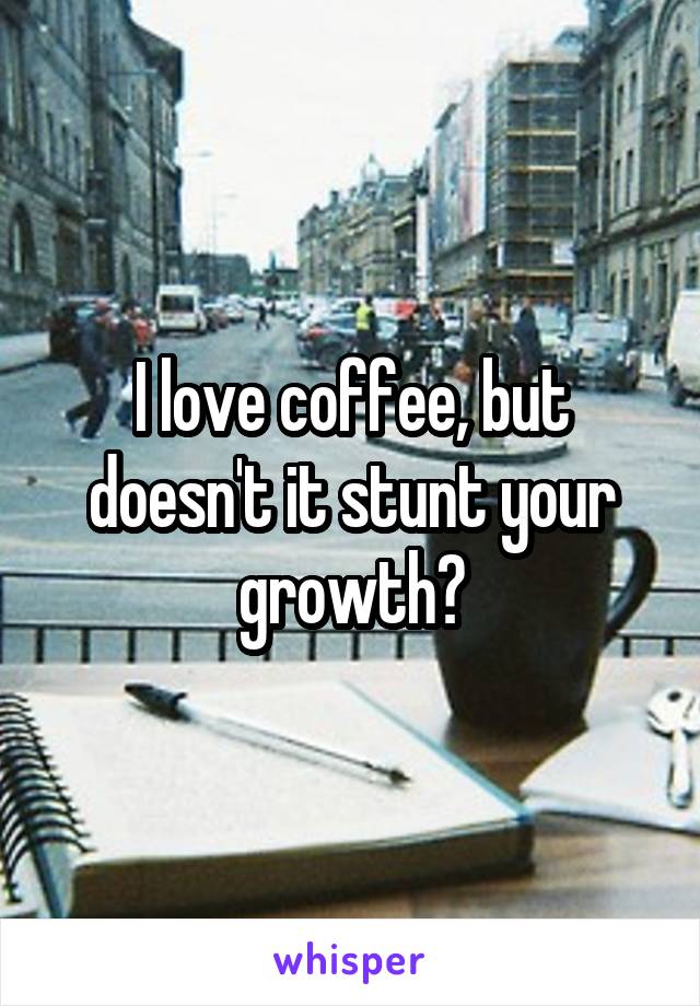 I love coffee, but doesn't it stunt your growth?