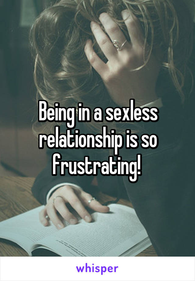 Being in a sexless relationship is so frustrating! 